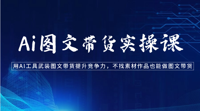 Ai图文带货实操课-用AI工具武装图文带货提升竞争力，不找素材作品也能做图文带货-皓哥创业笔记