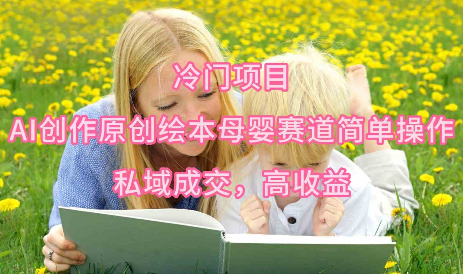 （9726期）冷门项目，AI创作原创绘本母婴赛道简单操作，私域成交，高收益-邪修侠 - 演示