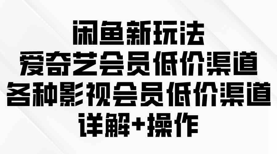 (9950期)闲鱼新玩法,爱奇艺会员低价渠道,各种影视会员低价渠道详解-邪修侠