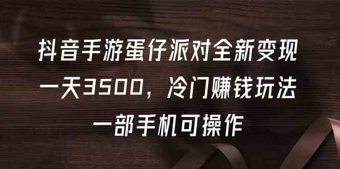 （9823期）抖音手游蛋仔派对全新变现，一天3500，冷门赚钱玩法，一部手机可操作-邪修侠