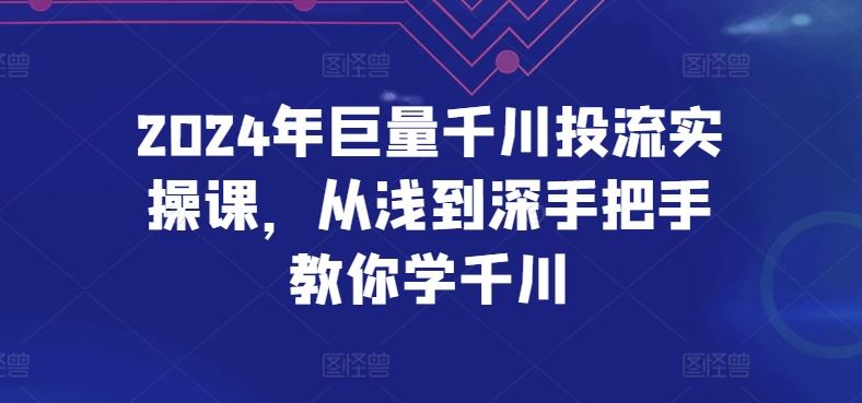 2024年巨量千川投流实操课，从浅到深手把手教你学千川-网亿资源平台