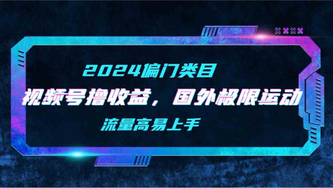 (9774期)【2024偏门类目】视频号撸收益,二创国外极限运动视频锦集,流量高易上手-邪修侠