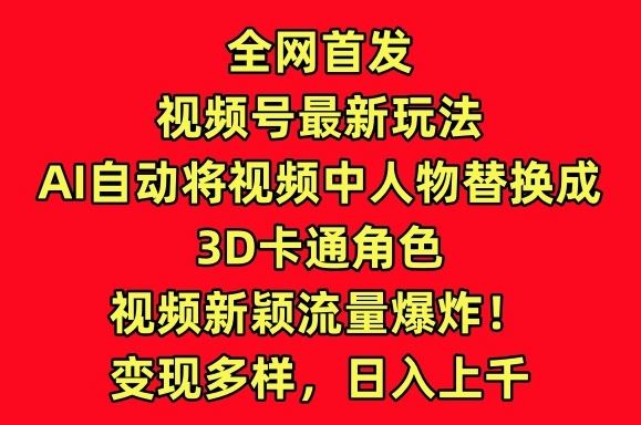 全网首发视频号最新玩法，AI自动将视频中人物替换成3D卡通角色，视频新颖流量爆炸【揭秘】-网亿资源平台