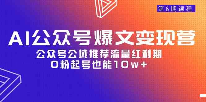 (9824期)AI公众号爆文-变现营06期,公众号公域推荐流量红利期,0粉起号也能10w+-邪修侠