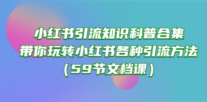 小红书引流知识科普合集，带你玩转小红书各种引流方法（59节文档课）-皓哥创业笔记