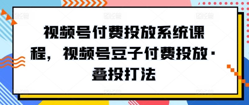 视频号付费投放系统课程，视频号豆子付费投放·叠投打法-网亿资源平台