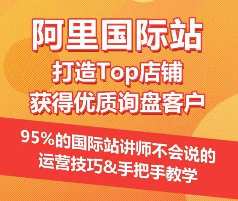 【阿里国际站】打造Top店铺&获得优质询盘客户，95%的国际站讲师不会说的运营技巧-网亿资源平台