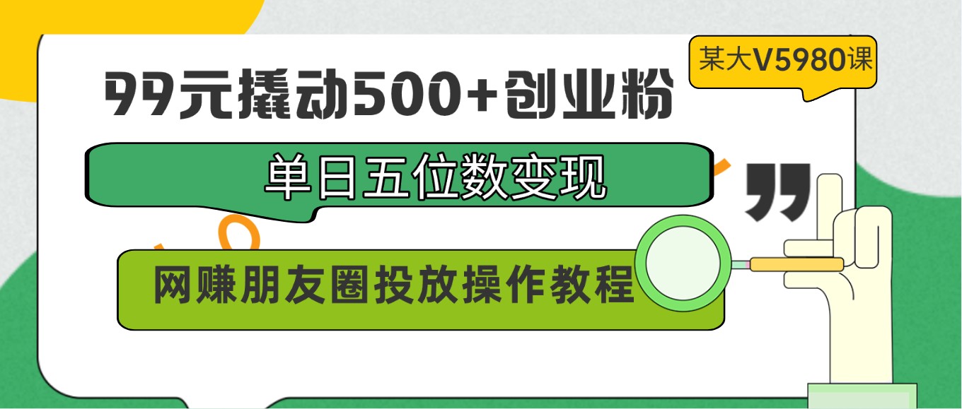 99元撬动500+创业粉，单日五位数变现，网赚朋友圈投放操作教程价值5980！-皓哥创业笔记