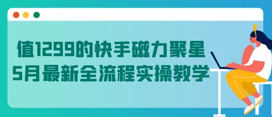 值1299的快手磁力聚星5月最新全流程实操教学【揭秘】-网亿资源平台