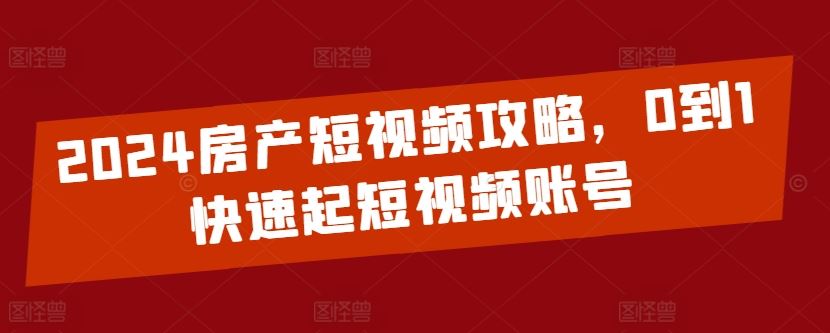 2024房产短视频攻略，0到1快速起短视频账号-网亿资源平台