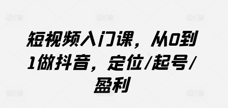 短视频入门课，从0到1做抖音，定位/起号/盈利-网亿资源平台