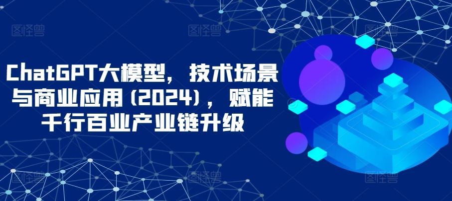 ChatGPT大模型，技术场景与商业应用(2024)，赋能千行百业产业链升级-网亿资源平台