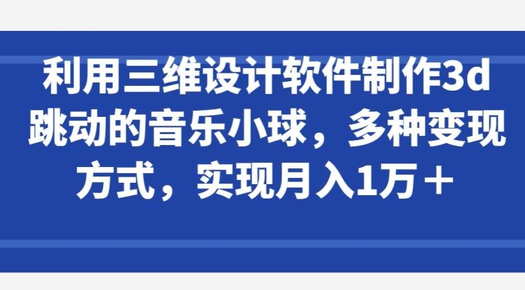 利用三维设计软件制作3d跳动的音乐小球，多种变现方式，实现月入1万+【揭秘】-网亿资源平台