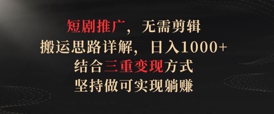 短剧推广，无需剪辑，搬运思路详解，日入1000+，结合三重变现方式，坚持做可实现躺赚【揭秘】-网亿资源平台
