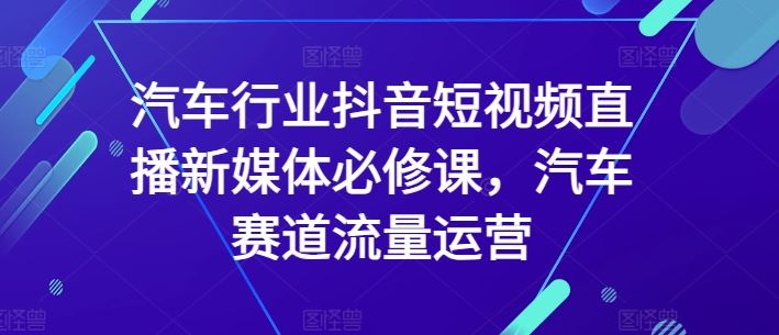 汽车行业抖音短视频直播新媒体必修课，汽车赛道流量运营-网亿资源平台