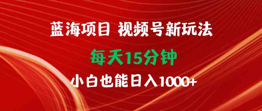 (9813期)蓝海项目视频号新玩法 每天15分钟 小白也能日入1000+-邪修侠