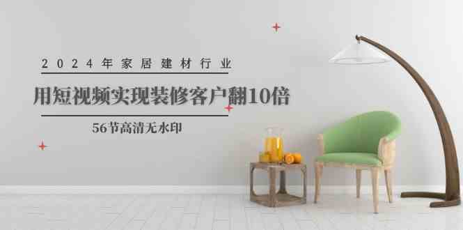 (9975期)2024年家居建材行业,用短视频实现装修客户翻10倍(56节高清无水印)-邪修侠