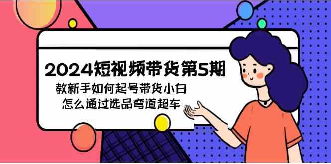 (9844期)2024短视频带货第5期,教新手如何起号,带货小白怎么通过选品弯道超车-邪修侠