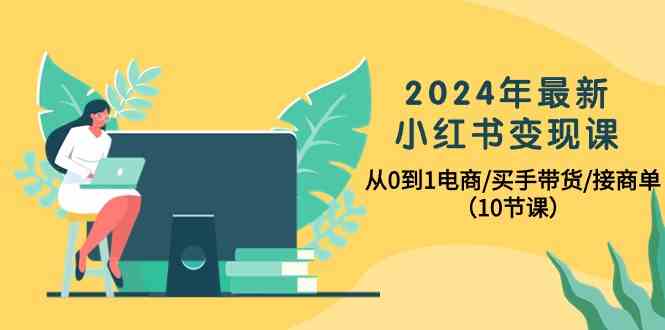 2024年最新小红书变现课，从0到1电商/买手带货/接商单（10节课）-皓哥创业笔记
