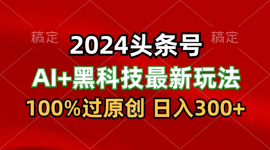 2024最新AI头条+黑科技猛撸收益，100%过原创，三天必起号，每天5分钟，月入1W+-皓哥创业笔记