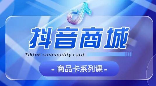 抖音商品卡系列课程，大模块【认知】【基础】【运营】【玩法】系统教学-网亿资源平台