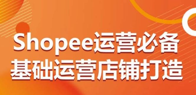 Shopee运营必备基础运营店铺打造，多层次的教你从0-1运营店铺-网亿资源平台
