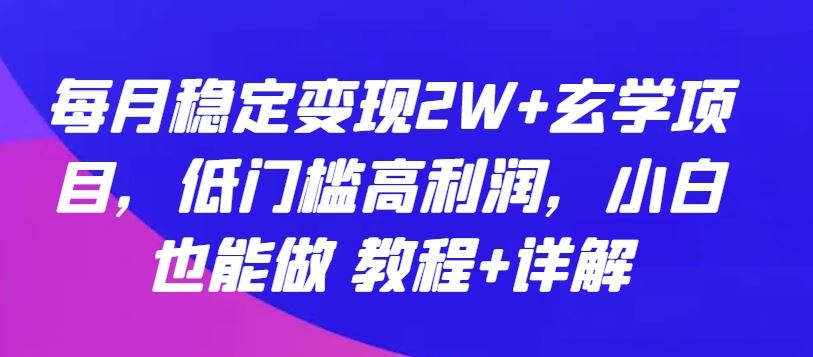每月稳定变现2W+玄学项目，低门槛高利润，小白也能做 教程+详解【揭秘】-网亿资源平台