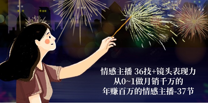 情感主播36技+镜头表现力：从0~1做月销千万的，年赚百万的情感主播（37节）-网亿资源平台