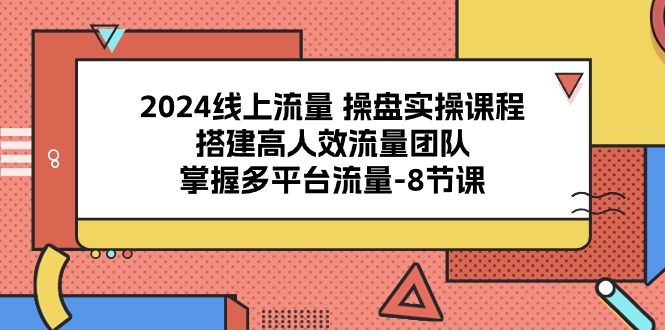 2024线上流量操盘实操课程，搭建高人效流量团队，掌握多平台流量（8节课）-网亿资源平台