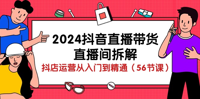 2024抖音直播带货直播间拆解：抖店运营从入门到精通（56节课）-网亿资源平台