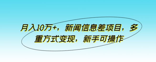 月入10万+，新闻信息差项目，多重方式变现，新手可操作【揭秘】-网亿资源平台
