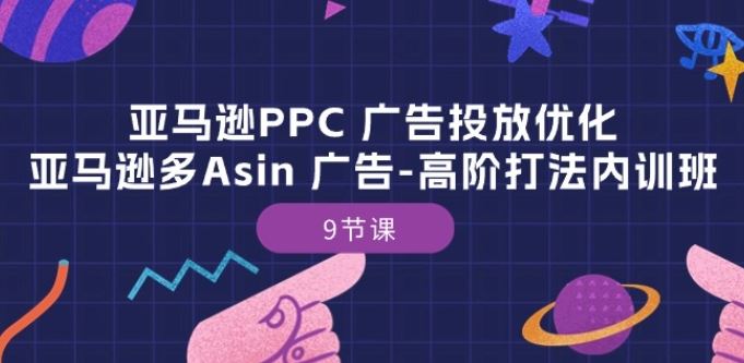 亚马逊PPC 广告投放优化：亚马逊多Asin 广告-高阶打法内训班-9节课-网亿资源平台