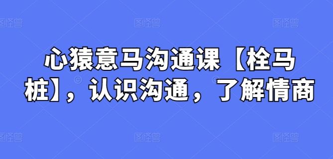 心猿意马沟通课【栓马桩】，认识沟通，了解情商-网亿资源平台