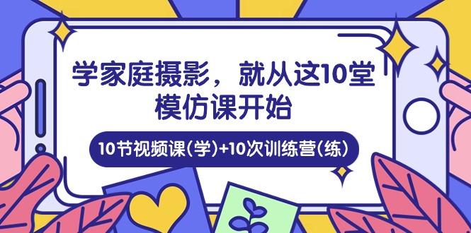 学家庭摄影，就从这10堂模仿课开始 ，10节视频课(学)+10次训练营(练)-网亿资源平台