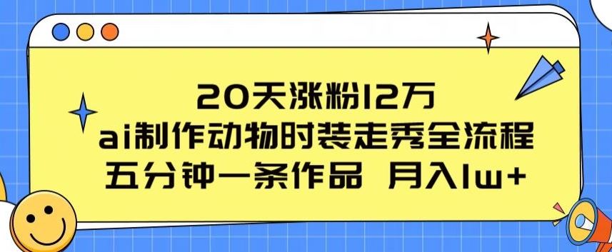 20天涨粉12万，ai制作动物时装走秀全流程，五分钟一条作品，流量大【揭秘】-网亿资源平台
