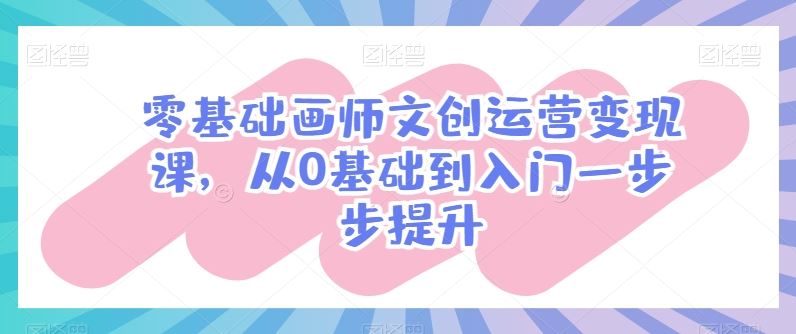 零基础画师文创运营变现课，从0基础到入门一步步提升-网亿资源平台