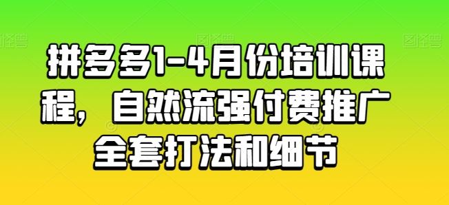 拼多多1-4月份培训课程，自然流强付费推广全套打法和细节-网亿资源平台