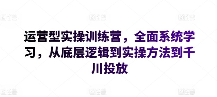 运营型实操训练营，全面系统学习，从底层逻辑到实操方法到千川投放-网亿资源平台