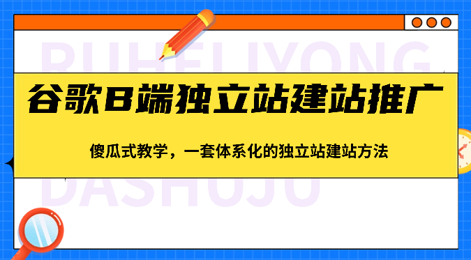 谷歌B端独立站建站推广，傻瓜式教学，一套体系化的独立站建站方法（83节）-网亿资源平台