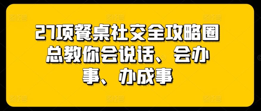 27项餐桌社交全攻略圈总教你会说话、会办事、办成事-网亿资源平台