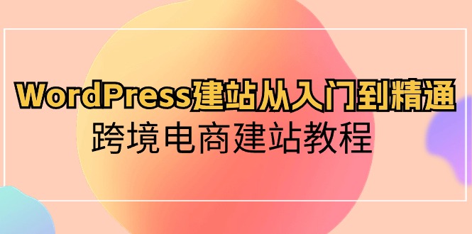 WordPress建站从入门到精通，跨境电商建站教程（60节课）-网亿资源平台