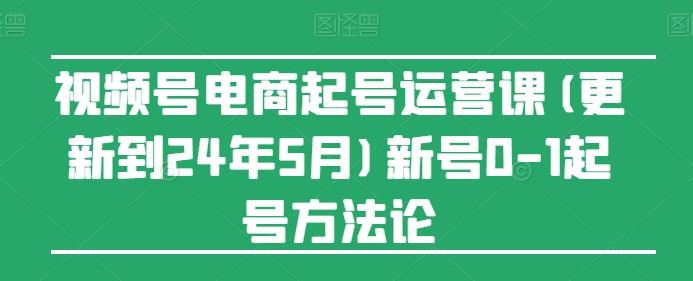 视频号电商起号运营课(更新到24年5月)新号0-1起号方法论-网亿资源平台