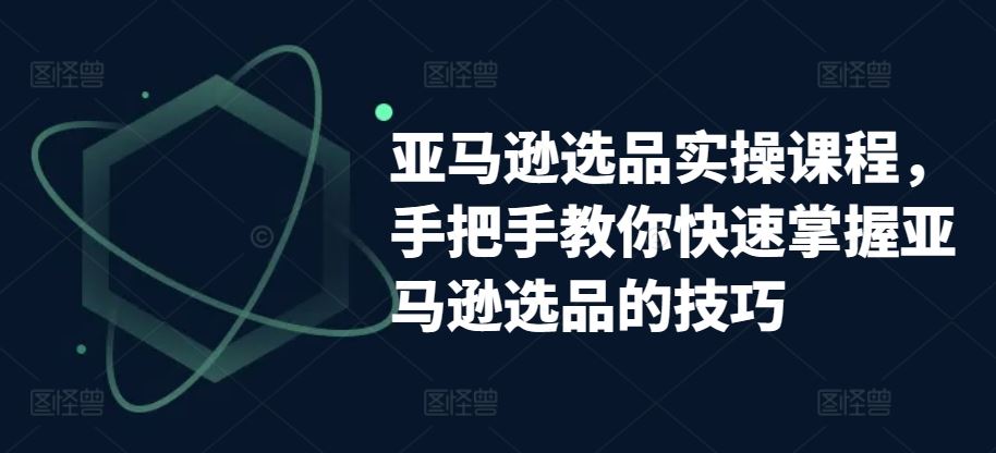 亚马逊选品实操课程，手把手教你快速掌握亚马逊选品的技巧-网亿资源平台