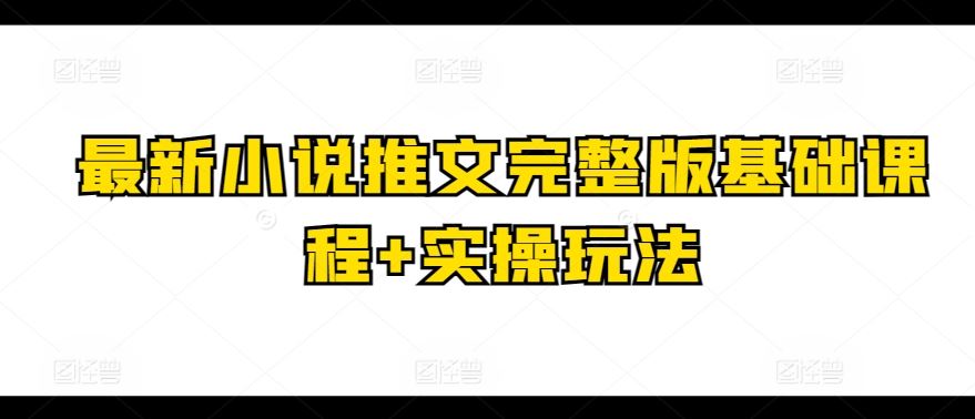 最新小说推文完整版基础课程+实操玩法-网亿资源平台