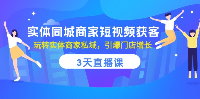 实体同城商家短视频获客，3天直播课，玩转实体商家私域，引爆门店增长-网亿资源平台