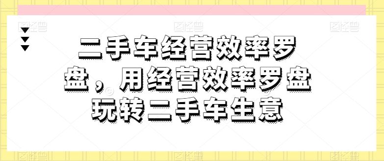 二手车经营效率罗盘，用经营效率罗盘玩转二手车生意-网亿资源平台