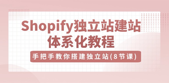 Shopify独立站建站体系化教程，手把手教你搭建独立站（8节视频课）-网亿资源平台