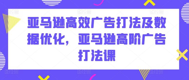 亚马逊高效广告打法及数据优化，亚马逊高阶广告打法课-网亿资源平台