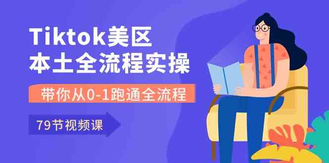 Tiktok-美区本土全流程实操课，带你从0-1跑通全流程（79节课）-网亿资源平台