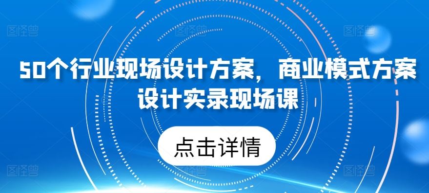 50个行业现场设计方案，商业模式方案设计实录现场课-网亿资源平台